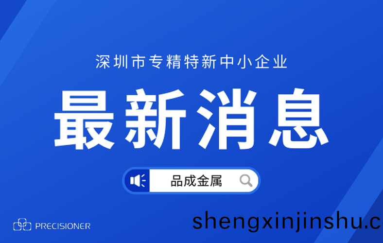 品(pin)成金屬(shu)榮穫深(shen)圳市(shi)“專(zhuan)精(jing)特(te)新”企(qi)業(ye)榮(rong)譽(yu)稱號